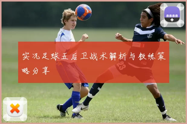 实况足球五后卫战术解析与教练策略分享
