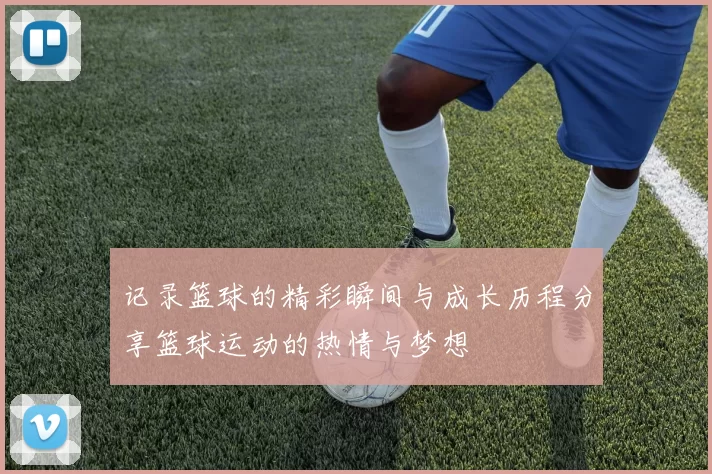 记录篮球的精彩瞬间与成长历程分享篮球运动的热情与梦想