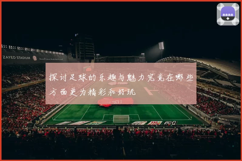 探讨足球的乐趣与魅力究竟在哪些方面更为精彩和好玩