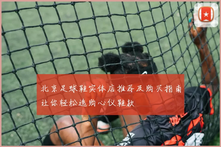 北京足球鞋实体店推荐及购买指南让你轻松选购心仪鞋款