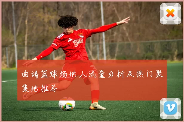 曲靖篮球场地人流量分析及热门聚集地推荐