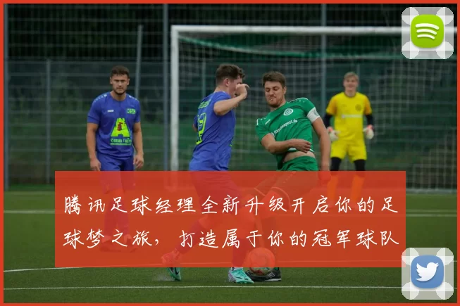 腾讯足球经理全新升级开启你的足球梦之旅，打造属于你的冠军球队