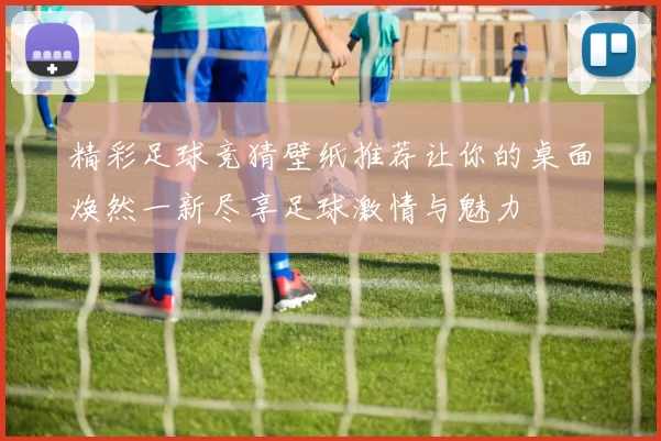 精彩足球竞猜壁纸推荐让你的桌面焕然一新尽享足球激情与魅力