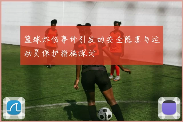 篮球炸伤事件引发的安全隐患与运动员保护措施探讨