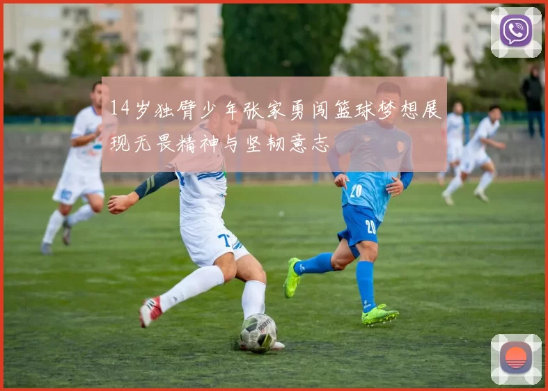 14岁独臂少年张家勇闯篮球梦想展现无畏精神与坚韧意志