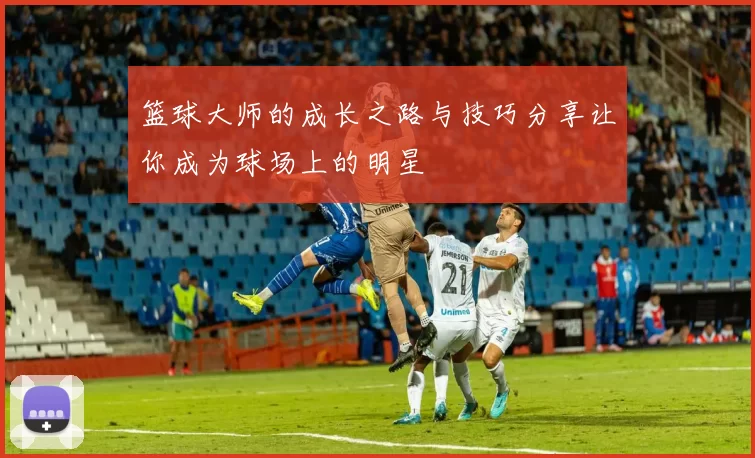 篮球大师的成长之路与技巧分享让你成为球场上的明星